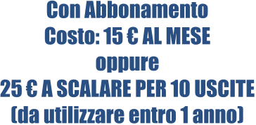 Con Abbonamento Costo: 15 € AL MESE oppure 25 € A SCALARE PER 10 USCITE (da utilizzare entro 1 anno)