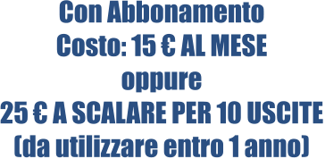 Con Abbonamento Costo: 15 € AL MESE oppure 25 € A SCALARE PER 10 USCITE (da utilizzare entro 1 anno)